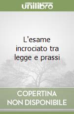 L'esame incrociato tra legge e prassi