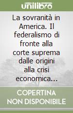 La sovranità in America. Il federalismo di fronte alla corte suprema dalle origini alla crisi economica contemporanea libro