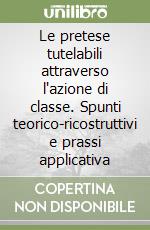 Le pretese tutelabili attraverso l'azione di classe. Spunti teorico-ricostruttivi e prassi applicativa libro