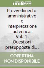 Provvedimento amministrativo e interpretazione autentica. Vol. 1: Questioni presupposte di teoria del provvedimento