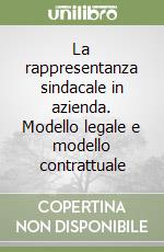 La rappresentanza sindacale in azienda. Modello legale e modello contrattuale