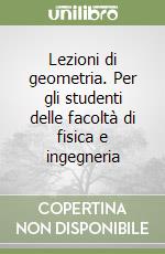 Lezioni di geometria. Per gli studenti delle facoltà di fisica e ingegneria libro