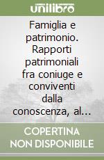 Famiglia e patrimonio. Rapporti patrimoniali fra coniuge e conviventi dalla conoscenza, al matrimonio, alla separazione e divorzio, alla morte libro