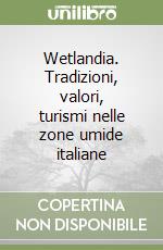 Wetlandia. Tradizioni, valori, turismi nelle zone umide italiane libro