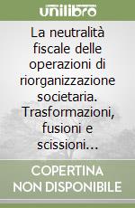 La neutralità fiscale delle operazioni di riorganizzazione societaria. Trasformazioni, fusioni e scissioni nelle imposte sul reddito libro