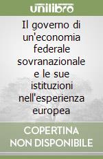 Il governo di un'economia federale sovranazionale e le sue istituzioni nell'esperienza europea libro