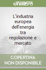 L'industria europea dell'energia tra regolazione e mercato