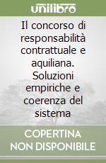 Il concorso di responsabilità contrattuale e aquiliana. Soluzioni empiriche e coerenza del sistema