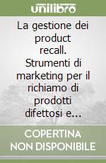 La gestione dei product recall. Strumenti di marketing per il richiamo di prodotti difettosi e pericolosi libro