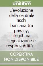 L'evoluzione della centrale rischi bancaria tra privacy, illegittima segnalazione e responsabilità civile libro