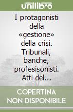 I protagonisti della «gestione» della crisi. Tribunali, banche, profesisonisti. Atti del Seminario di Vicenza dell'8 maggio 2015 libro