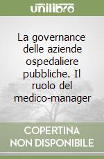 La governance delle aziende ospedaliere pubbliche. Il ruolo del medico-manager libro