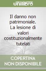 Il danno non patrimoniale. La lesione di valori costituzionalmente tutelati libro