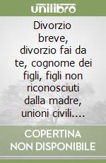 Divorzio breve, divorzio fai da te, cognome dei figli, figli non riconosciuti dalla madre, unioni civili. Riforme 2014-2015 libro