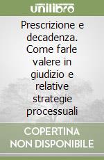 Prescrizione e decadenza. Come farle valere in giudizio e relative strategie processuali libro