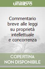 Commentario breve alle leggi su proprietà intellettuale e concorrenza libro