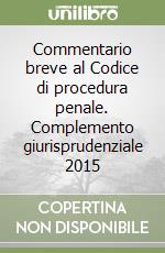 Commentario breve al Codice di procedura penale. Complemento giurisprudenziale 2015 libro