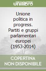 Unione politica in progress. Partiti e gruppi parlamentari europei (1953-2014) libro