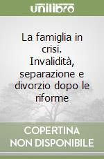 La famiglia in crisi. Invalidità, separazione e divorzio dopo le riforme libro