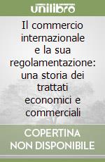 Il commercio internazionale e la sua regolamentazione: una storia dei trattati economici e commerciali libro