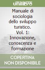 Manuale di sociologia dello sviluppo turistico. Vol. 1: Innovazione, conoscenza e formazione libro