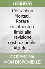 Costantino Mortati. Potere costituente e limiti alla revisione costituzionale. Atti del Convegno (Roma, 14 dicembre 2015) libro