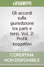 Gli accordi sulla giurisdizione tra parti e terzi. Vol. 2: Profili soggettivi libro