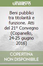 Beni pubblici tra titolarità e funzione. Atti del 21° Convegno (Copanello, 24-25 giugno 2016) libro