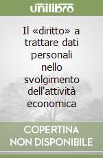 Il «diritto» a trattare dati personali nello svolgimento dell'attività economica libro