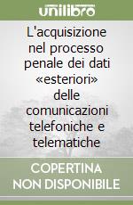 L'acquisizione nel processo penale dei dati «esteriori» delle comunicazioni telefoniche e telematiche libro