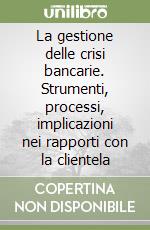 La gestione delle crisi bancarie. Strumenti, processi, implicazioni nei rapporti con la clientela