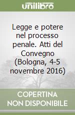 Legge e potere nel processo penale. Atti del Convegno (Bologna, 4-5 novembre 2016) libro