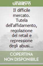 Il difficile mercato. Tutela dell'affidamento, regolazione del retail e repressione degli abusi nella disciplina dei settori energetici libro