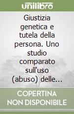 Giustizia genetica e tutela della persona. Uno studio comparato sull'uso (abuso) delle banche dati dna a fini giudiziari libro