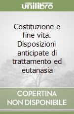 Costituzione e fine vita. Disposizioni anticipate di trattamento ed eutanasia libro