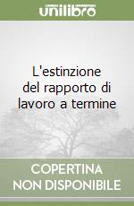 L'estinzione del rapporto di lavoro a termine