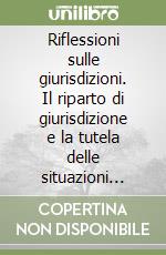 Riflessioni sulle giurisdizioni. Il riparto di giurisdizione e la tutela delle situazioni soggettive dopo il codice del processo amministrativo