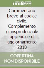 Commentario breve al codice civile. Complemento giurisprudenziale appendice di aggiornamento 2018 libro