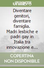 Diventare genitori, diventare famiglia. Madri lesbiche e padri gay in Italia tra innovazione e desiderio di normalità