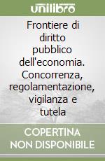 Frontiere di diritto pubblico dell'economia. Concorrenza, regolamentazione, vigilanza e tutela libro