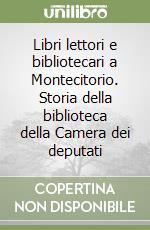 Libri lettori e bibliotecari a Montecitorio. Storia della biblioteca della Camera dei deputati libro