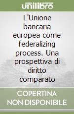 L'Unione bancaria europea come federalizing process. Una prospettiva di diritto comparato libro