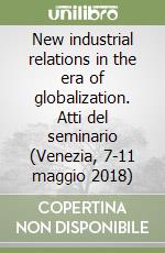 New industrial relations in the era of globalization. Atti del seminario (Venezia, 7-11 maggio 2018) libro