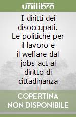 I diritti dei disoccupati. Le politiche per il lavoro e il welfare dal jobs act al diritto di cittadinanza libro