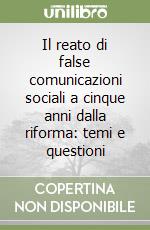 Il reato di false comunicazioni sociali a cinque anni dalla riforma: temi e questioni libro