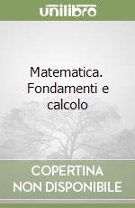 Matematica. Fondamenti e calcolo