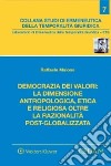 Democrazia dei valori: la dimensione antropologica, etica e religiosa oltre la razionalità post-globalizzata libro