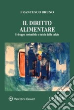 Il diritto alimentare. Sviluppo sostenibile e tutela della salute libro