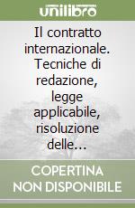 Il contratto internazionale. Tecniche di redazione, legge applicabile, risoluzione delle controversie libro