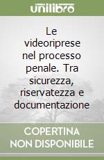 Le videoriprese nel processo penale. Tra sicurezza, riservatezza e documentazione
